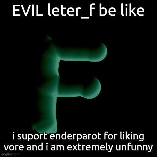 fffffffff | EVIL leter_f be like; i suport enderparot for liking vore and i am extremely unfunny | image tagged in fffffffff | made w/ Imgflip meme maker