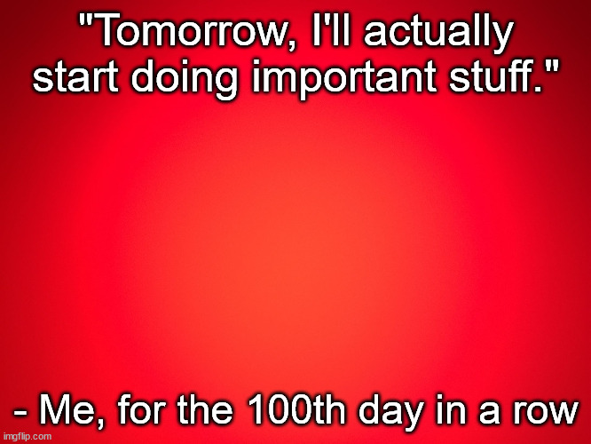 Relatable anyone? | "Tomorrow, I'll actually start doing important stuff."; - Me, for the 100th day in a row | image tagged in red background,procrastination,relatable,lazy | made w/ Imgflip meme maker