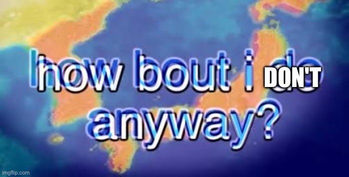 How bout i do anyway | DON'T | image tagged in how bout i do anyway | made w/ Imgflip meme maker