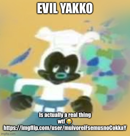 YAKKO | EVIL YAKKO; Is actually a real thing wtf 😭
https://imgflip.com/user/muivoreiFsemusnoCokkaY | image tagged in yakko | made w/ Imgflip meme maker