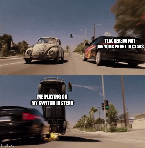 If THAT doesn’t work just use your PS5 on wheels | TEACHER: DO NOT USE YOUR PHONE IN CLASS; ME PLAYING ON MY SWITCH INSTEAD | image tagged in herbie dodges car,memes,funny,teacher,phones,why are you reading the tags | made w/ Imgflip meme maker