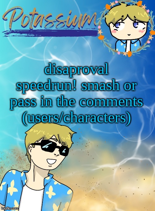 TW: Smash or pass | disaproval speedrun! smash or pass in the comments (users/characters) | image tagged in potassium s announcement template tysm disco will you marry me | made w/ Imgflip meme maker