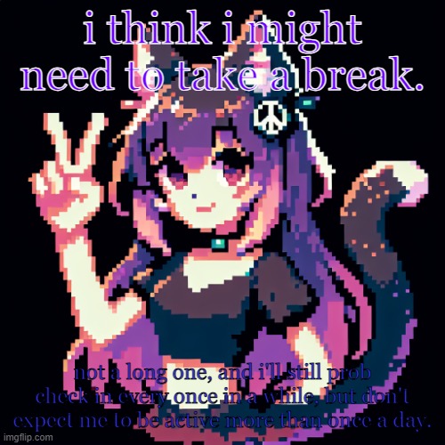 feeling a tad overwhelmed. (note to the mods: add sylvia to the memorial ?) | i think i might need to take a break. not a long one, and i'll still prob check in every once in a while, but don't expect me to be active more than once a day. | image tagged in catgirl with peace sign | made w/ Imgflip meme maker