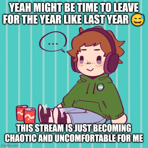 Yesbecauseyes's temp | YEAH MIGHT BE TIME TO LEAVE FOR THE YEAR LIKE LAST YEAR 😅; THIS STREAM IS JUST BECOMING CHAOTIC AND UNCOMFORTABLE FOR ME | image tagged in yesbecauseyes's temp | made w/ Imgflip meme maker