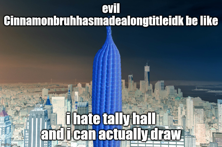 EmpireCorn | evil Cinnamonbruhhasmadealongtitleidk be like; i hate tally hall and i can actually draw | image tagged in empirecorn | made w/ Imgflip meme maker
