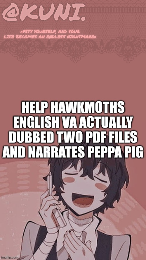 Poor Keith lmao | HELP HAWKMOTHS ENGLISH VA ACTUALLY DUBBED TWO PDF FILES AND NARRATES PEPPA PIG | image tagged in x/kunis dazai temp | made w/ Imgflip meme maker