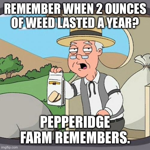 Pepperidge Farm Remembers Meme | REMEMBER WHEN 2 OUNCES OF WEED LASTED A YEAR? PEPPERIDGE FARM REMEMBERS. | image tagged in memes,pepperidge farm remembers | made w/ Imgflip meme maker