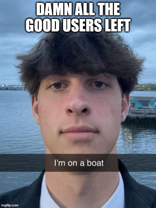 boat | DAMN ALL THE GOOD USERS LEFT | image tagged in boat | made w/ Imgflip meme maker