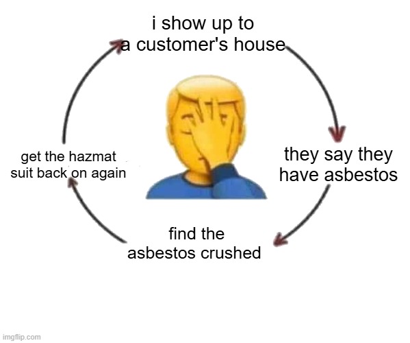 hate that suit. | i show up to a customer's house; they say they have asbestos; get the hazmat suit back on again; find the asbestos crushed | made w/ Imgflip meme maker