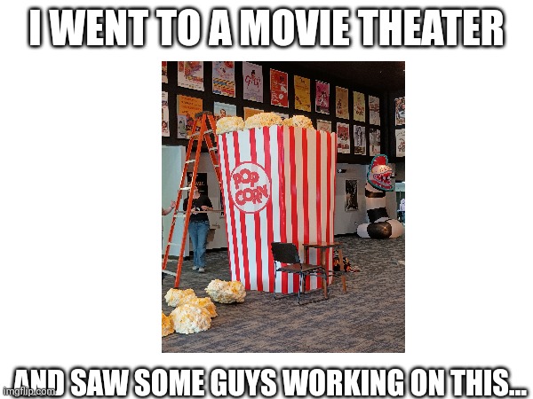 Popcorn thing | I WENT TO A MOVIE THEATER; AND SAW SOME GUYS WORKING ON THIS... | image tagged in popcorn,movies,stuff | made w/ Imgflip meme maker