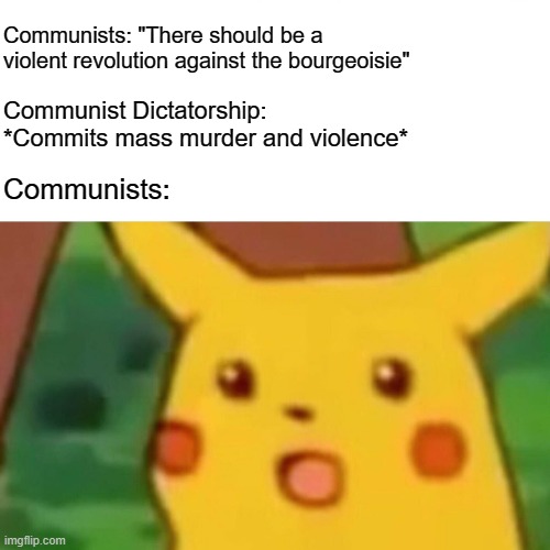 Don't call for violent revolution if you're going to deny the violence of revolutions | Communists: "There should be a violent revolution against the bourgeoisie"; Communist Dictatorship: *Commits mass murder and violence*; Communists: | image tagged in memes,surprised pikachu,political meme,politics lol,not really a gif,oh wow are you actually reading these tags | made w/ Imgflip meme maker