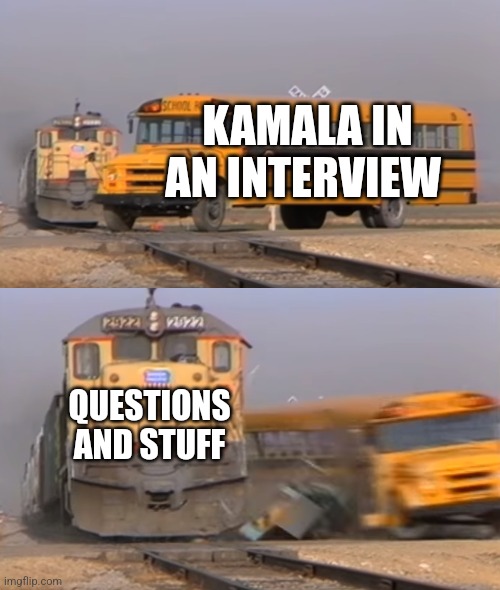 A train hitting a school bus | KAMALA IN AN INTERVIEW; QUESTIONS AND STUFF | image tagged in a train hitting a school bus,funny memes | made w/ Imgflip meme maker