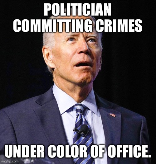 Joe Biden | POLITICIAN COMMITTING CRIMES UNDER COLOR OF OFFICE. | image tagged in joe biden | made w/ Imgflip meme maker