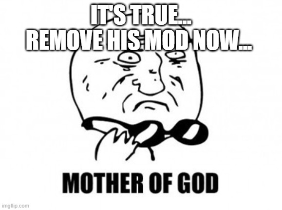 Mother Of God | IT'S TRUE... REMOVE HIS MOD NOW... | image tagged in memes,mother of god | made w/ Imgflip meme maker