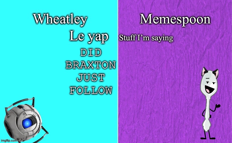 I clicked on his account and… | DID BRAXTON JUST FOLLOW | image tagged in wheatley and memespoon shared temp | made w/ Imgflip meme maker