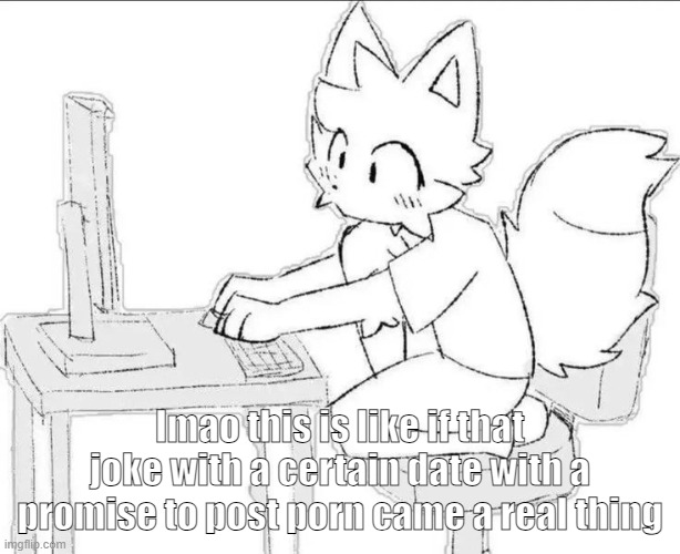 footage of me on this godforsaken site | lmao this is like if that joke with a certain date with a promise to post porn came a real thing | image tagged in footage of me on this godforsaken site | made w/ Imgflip meme maker