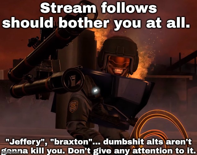 Stream follows should bother you at all. "Jeffery", "braxton"... dumbshit alts aren't gonna kill you. Don't give any attention to it. | made w/ Imgflip meme maker