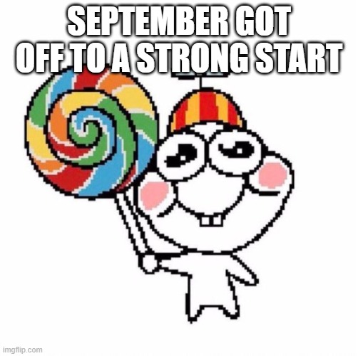 my silly ass: | SEPTEMBER GOT OFF TO A STRONG START | image tagged in my silly ass | made w/ Imgflip meme maker