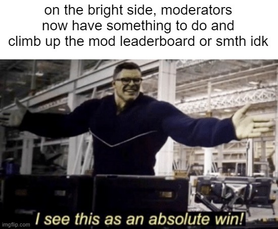 today was finally interesting | on the bright side, moderators now have something to do and climb up the mod leaderboard or smth idk | image tagged in i see this as an absolute win | made w/ Imgflip meme maker