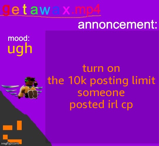 Getawax.mp4 announcement template | turn on the 10k posting limit
someone posted irl cp; ugh | image tagged in getawax mp4 announcement template | made w/ Imgflip meme maker