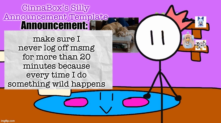 CinnaBox’s Silly Announcement Template | make sure I never log off msmg for more than 20 minutes because every time I do something wild happens | image tagged in cinnabox s silly announcement template | made w/ Imgflip meme maker