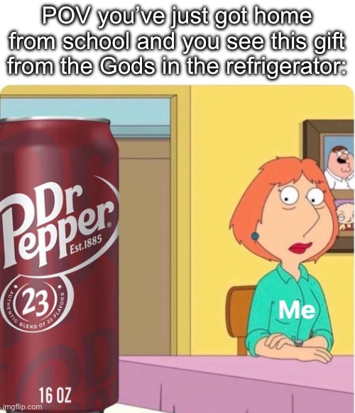 I can’t resist | POV you’ve just got home from school and you see this gift from the Gods in the refrigerator: | image tagged in lois griffin woman withdrawal jonesing,dr pepper,addiction,sugar | made w/ Imgflip meme maker