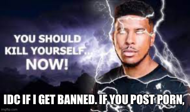 You Should Kill Yourself NOW! | IDC IF I GET BANNED. IF YOU POST PORN, | image tagged in you should kill yourself now | made w/ Imgflip meme maker