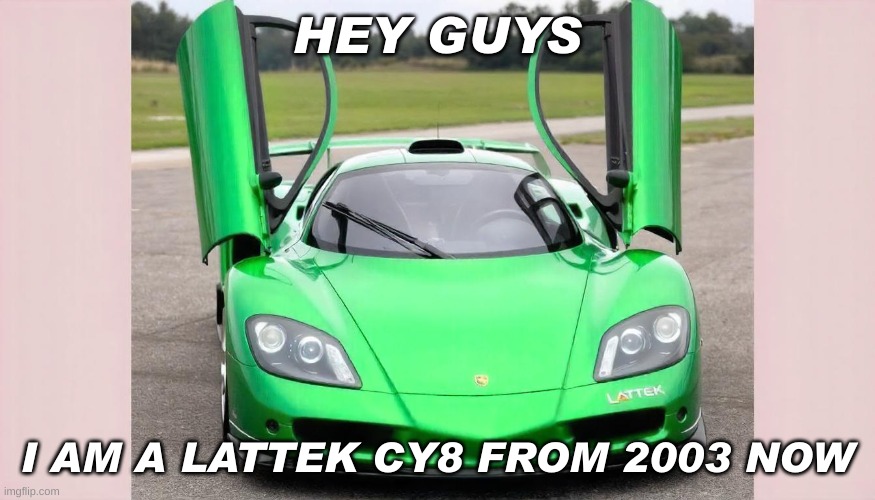 Lattek CY8 | HEY GUYS; I AM A LATTEK CY8 FROM 2003 NOW | image tagged in cars | made w/ Imgflip meme maker