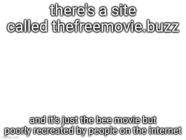 there's a site called thefreemovie.buzz; and it's just the bee movie but poorly recreated by people on the internet | made w/ Imgflip meme maker