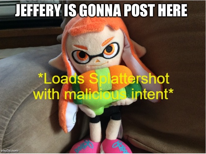 Loads Splattershot with malicious intent | JEFFERY IS GONNA POST HERE | image tagged in loads splattershot with malicious intent | made w/ Imgflip meme maker