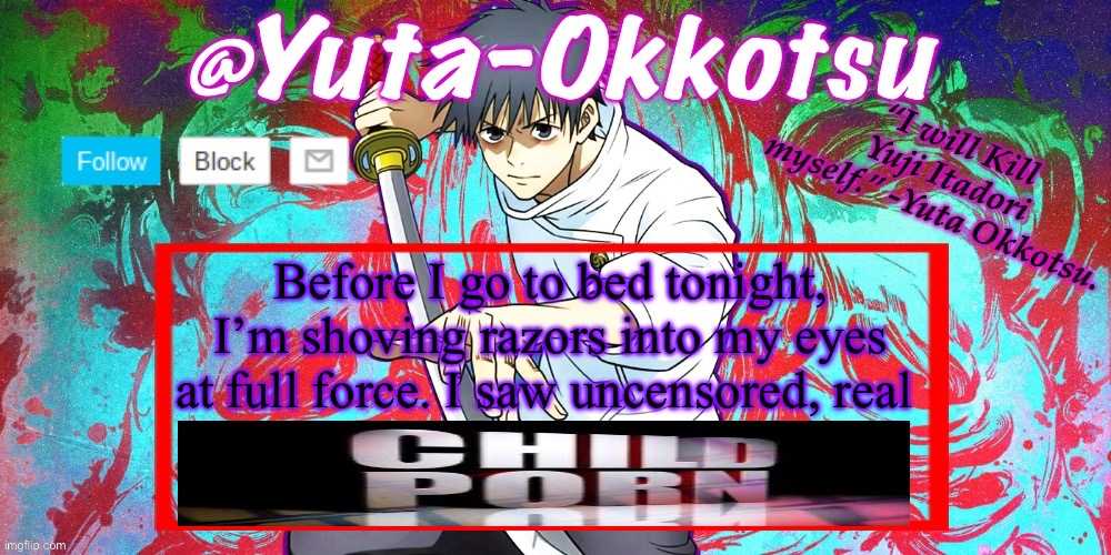 I actually want the sun to explode right now. | Before I go to bed tonight, I’m shoving razors into my eyes at full force. I saw uncensored, real | image tagged in yuta-okkotsu announcement temp | made w/ Imgflip meme maker