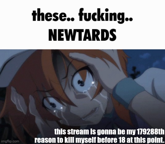 these.. fucking.. NEWTARDS | this stream is gonna be my 179288th reason to kill myself before 18 at this point. | image tagged in these fucking newtards | made w/ Imgflip meme maker