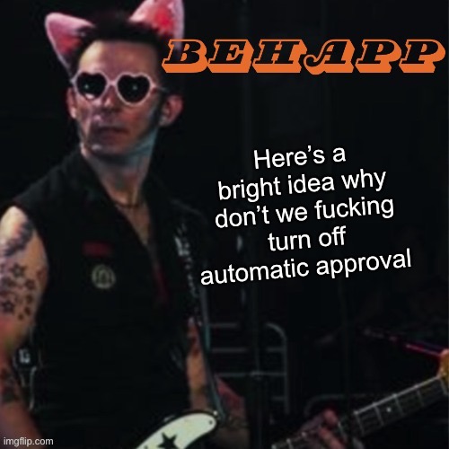 Behapp | Here’s a bright idea why don’t we fucking turn off automatic approval | image tagged in behapp | made w/ Imgflip meme maker