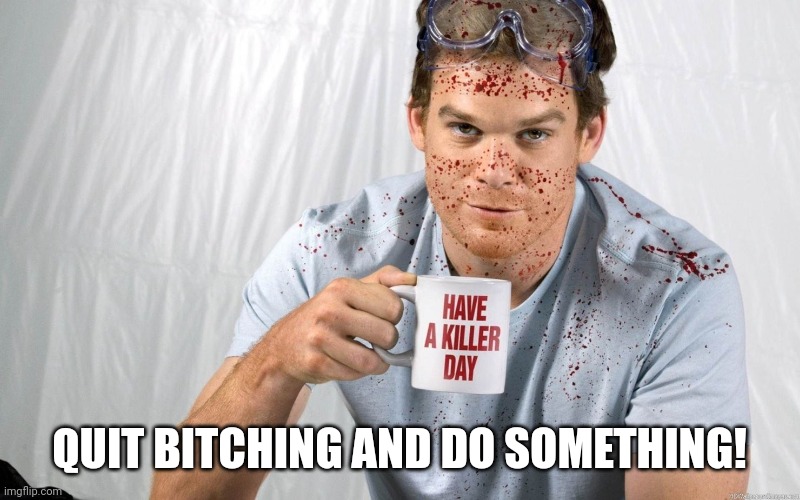 Dexter Killer Day | QUIT BITCHING AND DO SOMETHING! | image tagged in dexter killer day | made w/ Imgflip meme maker