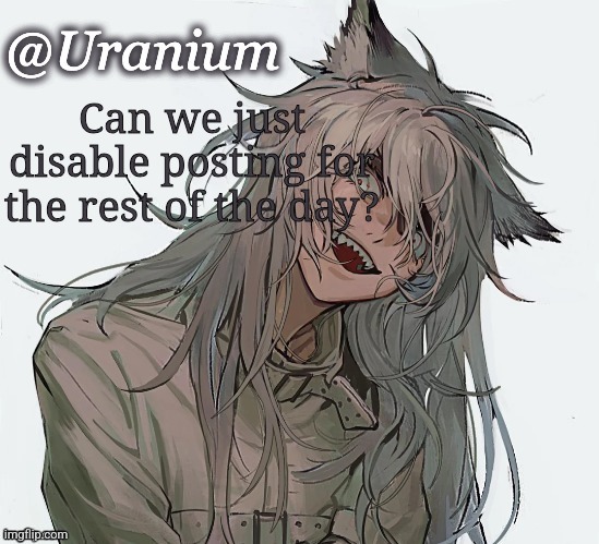 Can we just disable posting for the rest of the day? | image tagged in uranium announcement | made w/ Imgflip meme maker