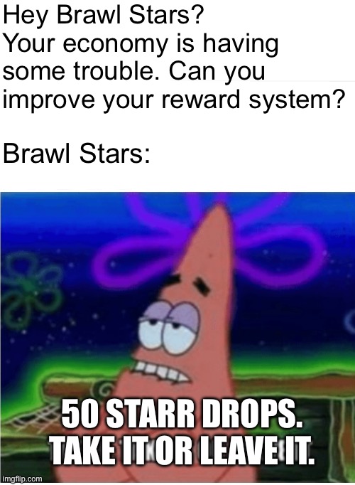 Brawl Stars Starr Drops | Hey Brawl Stars? Your economy is having some trouble. Can you improve your reward system? Brawl Stars:; 50 STARR DROPS. TAKE IT OR LEAVE IT. | image tagged in three take it or leave it with textroom | made w/ Imgflip meme maker