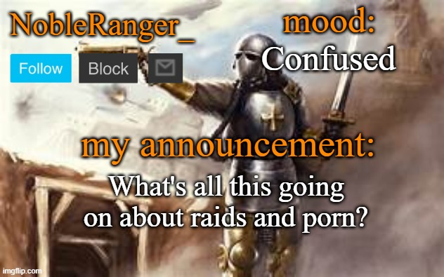 NobleRanger_ announcement template 2 | Confused; What's all this going on about raids and porn? | image tagged in nobleranger_ announcement template 2 | made w/ Imgflip meme maker