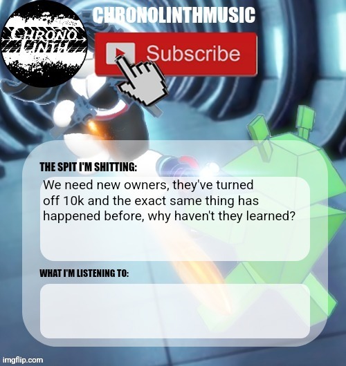 ChronolinthMusic Temp | We need new owners, they've turned off 10k and the exact same thing has happened before, why haven't they learned? | image tagged in chronolinthmusic temp | made w/ Imgflip meme maker