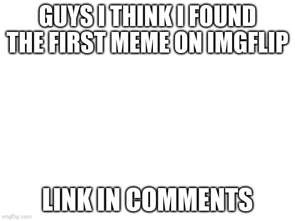 GUYS I THINK I FOUND THE FIRST MEME ON IMGFLIP; LINK IN COMMENTS | made w/ Imgflip meme maker