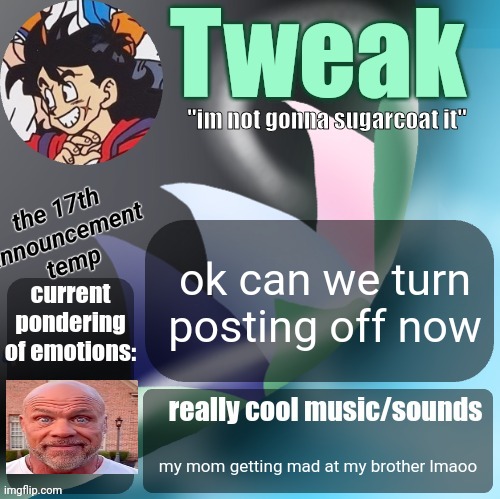 tweaks 17th announcement temp | ok can we turn posting off now; my mom getting mad at my brother lmaoo | image tagged in tweaks 17th announcement temp | made w/ Imgflip meme maker