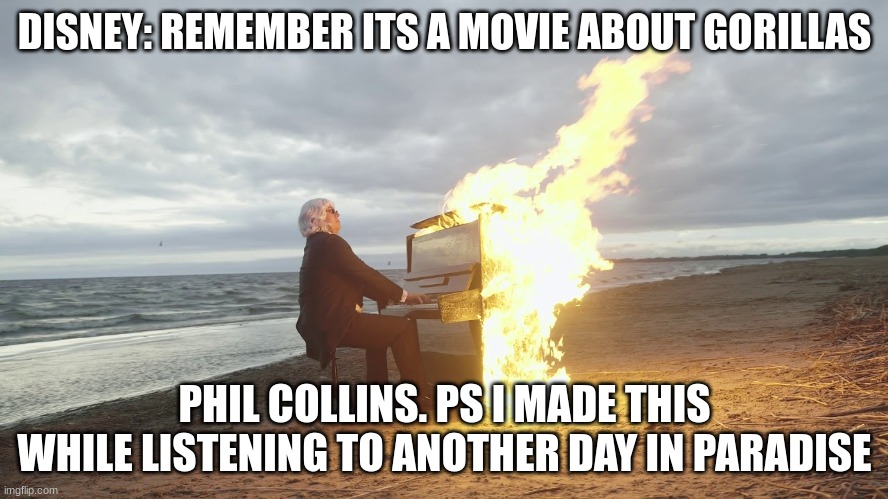 so true | DISNEY: REMEMBER ITS A MOVIE ABOUT GORILLAS; PHIL COLLINS. PS I MADE THIS WHILE LISTENING TO ANOTHER DAY IN PARADISE | image tagged in piano in fire | made w/ Imgflip meme maker