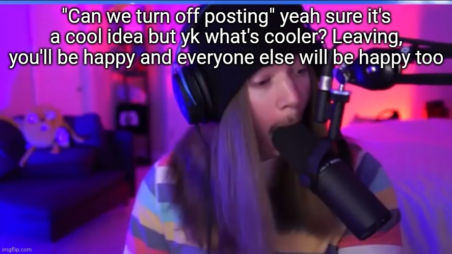 Jimmyhere eating mic | "Can we turn off posting" yeah sure it's a cool idea but yk what's cooler? Leaving, you'll be happy and everyone else will be happy too | image tagged in jimmyhere eating mic | made w/ Imgflip meme maker