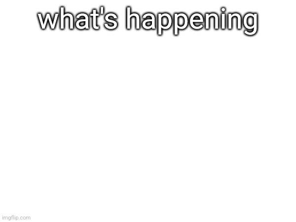 what's happening | made w/ Imgflip meme maker