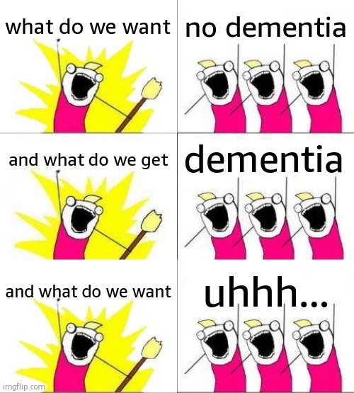 what do we want; no dementia; dementia; and what do we get; and what do we want; uhhh... | image tagged in memes,what do we want | made w/ Imgflip meme maker