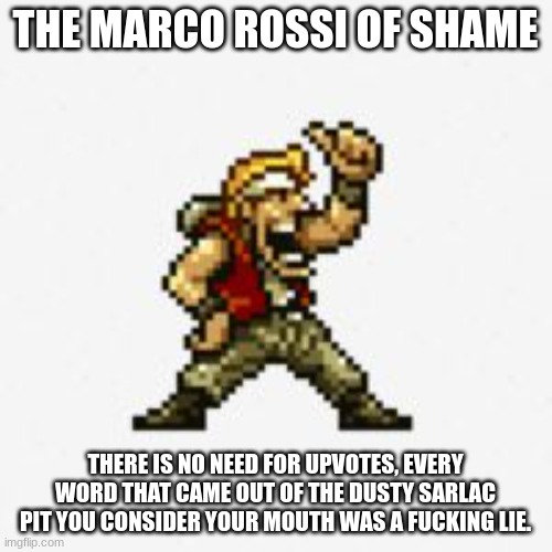 Metal Slug (Marco) | THE MARCO ROSSI OF SHAME THERE IS NO NEED FOR UPVOTES, EVERY WORD THAT CAME OUT OF THE DUSTY SARLAC PIT YOU CONSIDER YOUR MOUTH WAS A FUCKIN | image tagged in metal slug marco | made w/ Imgflip meme maker