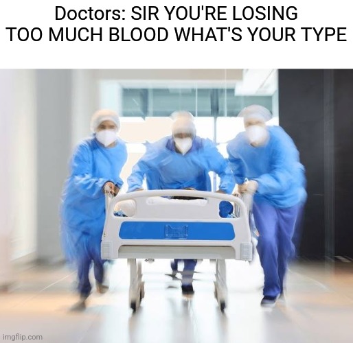 Doctors: SIR YOU'RE LOSING TOO MUCH BLOOD WHAT'S YOUR TYPE | made w/ Imgflip meme maker