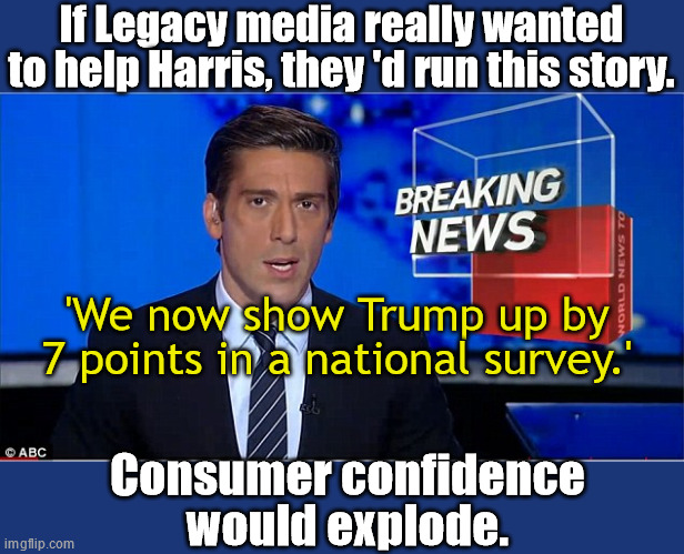 Worth a try | If Legacy media really wanted to help Harris, they 'd run this story. 'We now show Trump up by 7 points in a national survey.'; Consumer confidence would explode. | image tagged in newscast | made w/ Imgflip meme maker