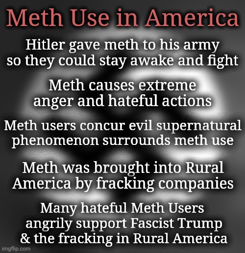 Connect the Dots | Meth Use in America; Hitler gave meth to his army
so they could stay awake and fight; Meth causes extreme anger and hateful actions; Meth users concur evil supernatural
phenomenon surrounds meth use; Meth was brought into Rural America by fracking companies; Many hateful Meth Users  angrily support Fascist Trump & the fracking in Rural America | image tagged in meth,fascism,swastika,dnc,msnbc,trump supporters | made w/ Imgflip meme maker