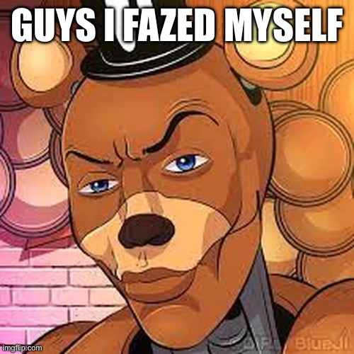 Freddy Rizzbear | GUYS I FAZED MYSELF | image tagged in freddy rizzbear | made w/ Imgflip meme maker