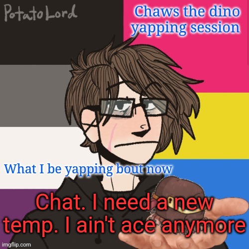 Chaws_the_dino announcement temp | Chat. I need a new temp. I ain't ace anymore | image tagged in chaws_the_dino announcement temp | made w/ Imgflip meme maker